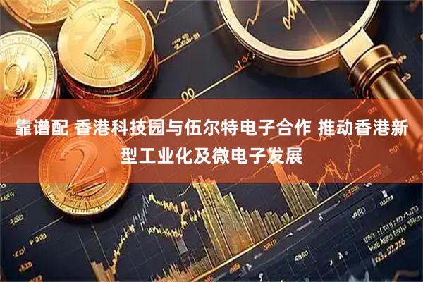 靠谱配 香港科技园与伍尔特电子合作 推动香港新型工业化及微电子发展
