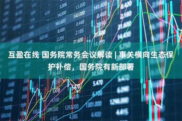 互盈在线 国务院常务会议解读 | 事关横向生态保护补偿，国务院有新部署