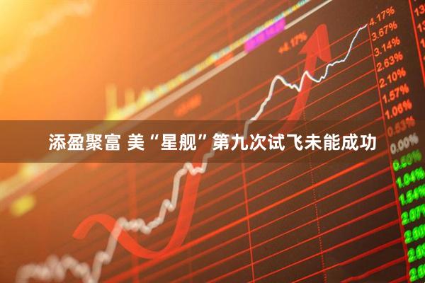 添盈聚富 美“星舰”第九次试飞未能成功