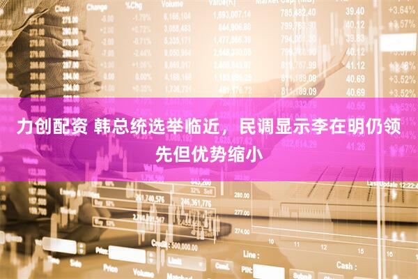 力创配资 韩总统选举临近，民调显示李在明仍领先但优势缩小