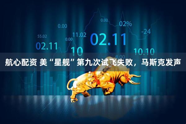 航心配资 美“星舰”第九次试飞失败，马斯克发声