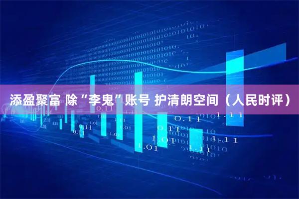 添盈聚富 除“李鬼”账号 护清朗空间（人民时评）