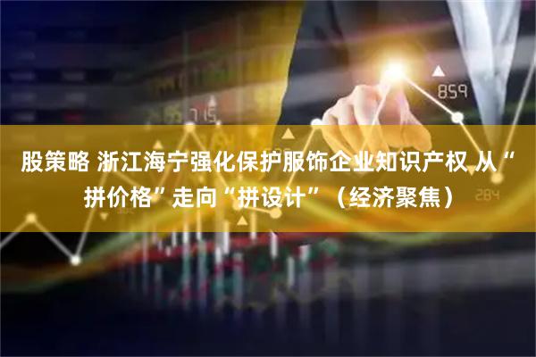 股策略 浙江海宁强化保护服饰企业知识产权 从“拼价格”走向“拼设计”（经济聚焦）