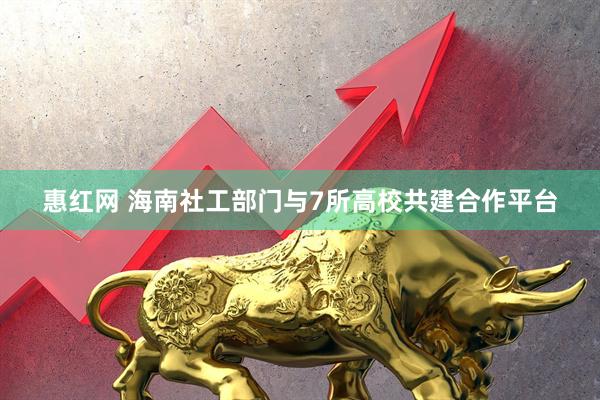 惠红网 海南社工部门与7所高校共建合作平台