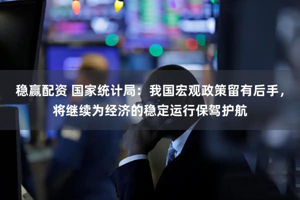 稳赢配资 国家统计局：我国宏观政策留有后手，将继续为经济的稳定运行保驾护航