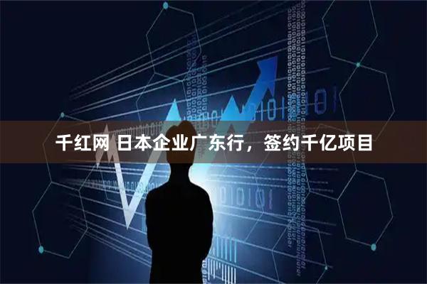 千红网 日本企业广东行，签约千亿项目