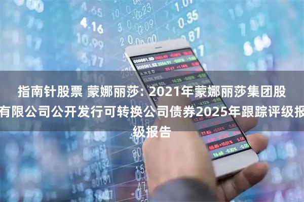 指南针股票 蒙娜丽莎: 2021年蒙娜丽莎集团股份有限公司公开发行可转换公司债券2025年跟踪评级报告