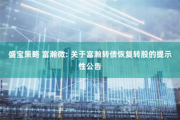盛宝策略 富瀚微: 关于富瀚转债恢复转股的提示性公告