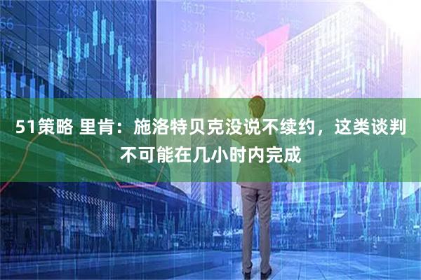 51策略 里肯：施洛特贝克没说不续约，这类谈判不可能在几小时内完成