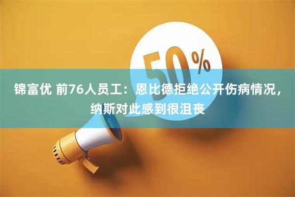 锦富优 前76人员工：恩比德拒绝公开伤病情况，纳斯对此感到很沮丧