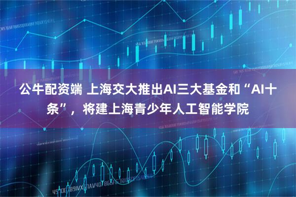 公牛配资端 上海交大推出AI三大基金和“AI十条”，将建上海青少年人工智能学院