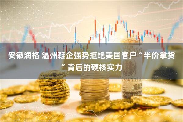 安徽润格 温州鞋企强势拒绝美国客户“半价拿货”背后的硬核实力