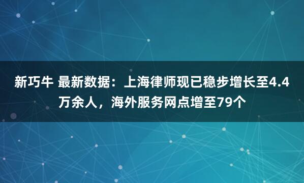 新巧牛 最新数据：上海律师现已稳步增长至4.4万余人，海外服务网点增至79个