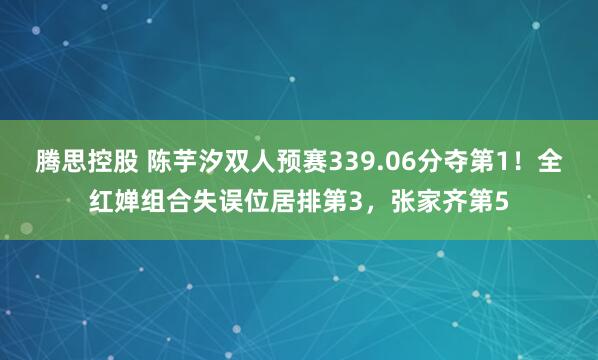 腾思控股 陈芋汐双人预赛339.06分夺第1!全红婵组合失误位居排第3,张家齐第5