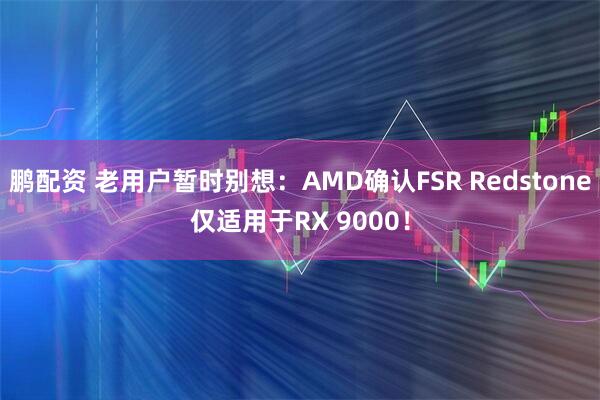 鹏配资 老用户暂时别想：AMD确认FSR Redstone仅适用于RX 9000！