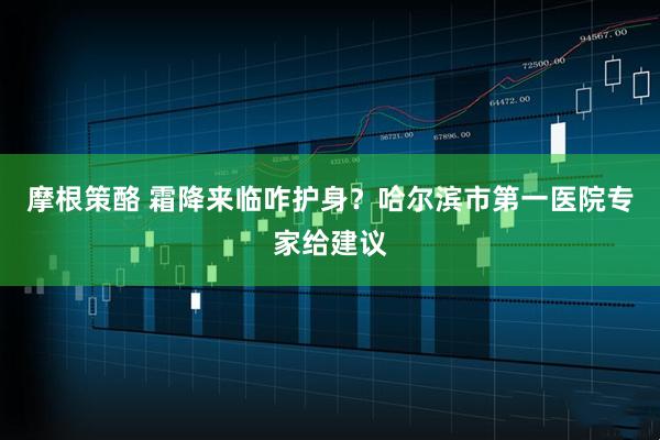 摩根策酪 霜降来临咋护身?哈尔滨市第一医院专家给建议