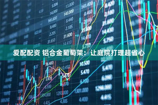 爱配配资 铝合金葡萄架:让庭院打理超省心