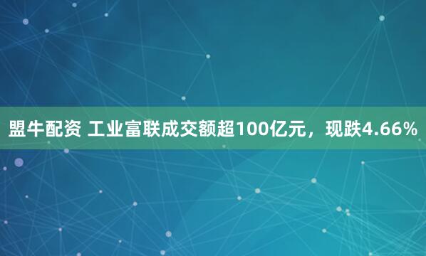 盟牛配资 工业富联成交额超100亿元，现跌4.66%