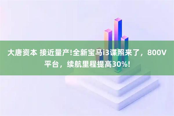 大唐资本 接近量产!全新宝马i3谍照来了，800V平台，续航里程提高30%!