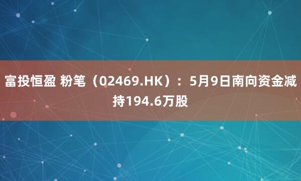 富投恒盈 粉笔（02469.HK）：5月9日南向资金减持194.6万股