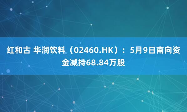 红和古 华润饮料（02460.HK）：5月9日南向资金减持68.84万股