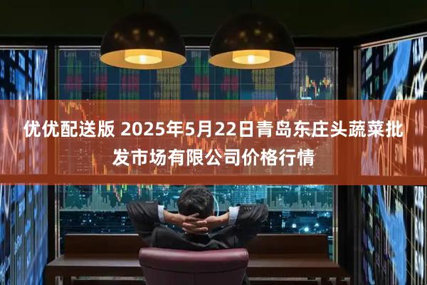 优优配送版 2025年5月22日青岛东庄头蔬菜批发市场有限公司价格行情
