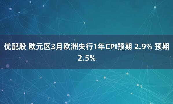 优配股 欧元区3月欧洲央行1年CPI预期 2.9% 预期2.5%