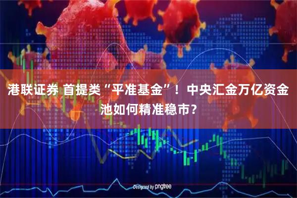 港联证券 首提类“平准基金”!中央汇金万亿资金池如何精准稳市?