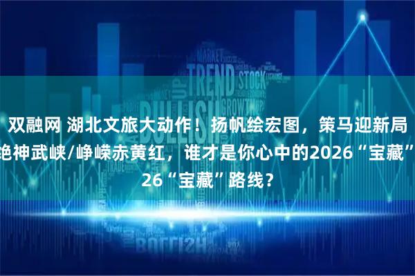 双融网 湖北文旅大动作！扬帆绘宏图，策马迎新局——奇绝神武峡/峥嵘赤黄红，谁才是你心中的2026“宝藏”路线？