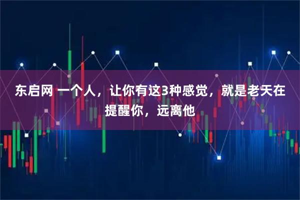 东启网 一个人，让你有这3种感觉，就是老天在提醒你，远离他