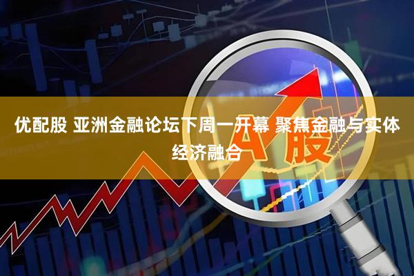 优配股 亚洲金融论坛下周一开幕 聚焦金融与实体经济融合