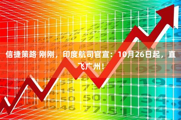 信捷策路 刚刚,印度航司官宣:10月26日起,直飞广州!