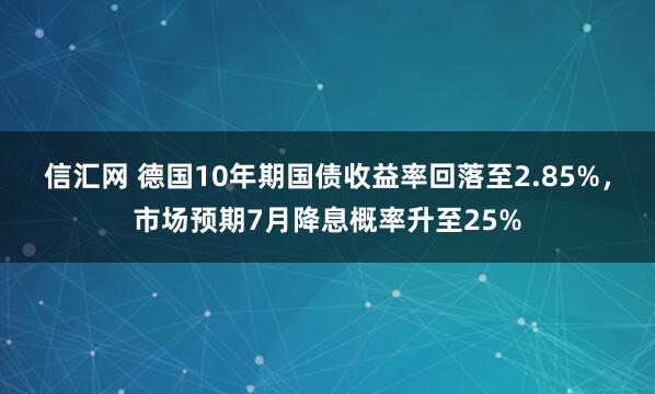 信汇网 德国10年期国债收益率回落至2.85%，市场预期7月降息概率升至25%