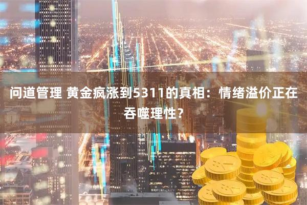 问道管理 黄金疯涨到5311的真相：情绪溢价正在吞噬理性？