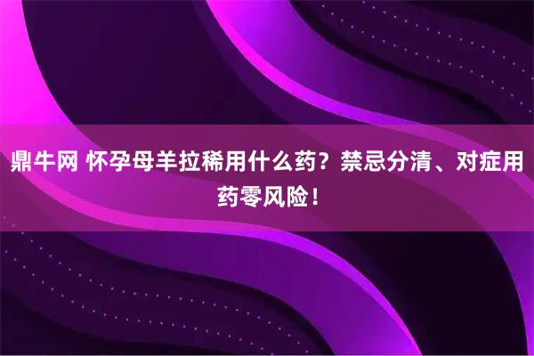 鼎牛网 怀孕母羊拉稀用什么药？禁忌分清、对症用药零风险！