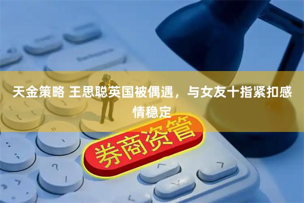 天金策略 王思聪英国被偶遇,与女友十指紧扣感情稳定