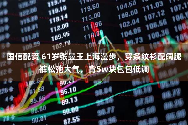 国信配资 61岁张曼玉上海漫步,穿条纹衫配阔腿裤松弛大气,背5w块包包低调