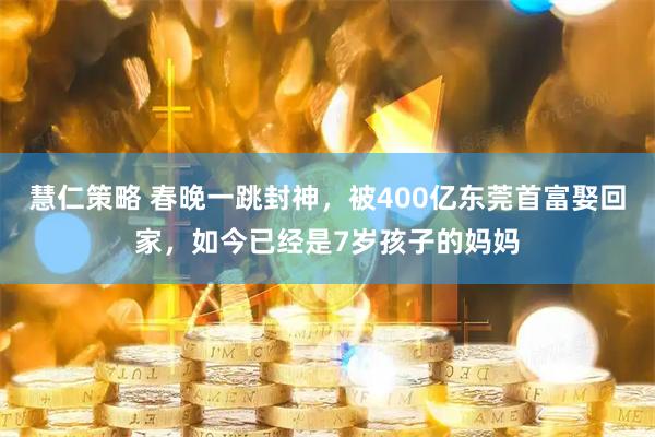 慧仁策略 春晚一跳封神,被400亿东莞首富娶回家,如今已经是7岁孩子的妈妈