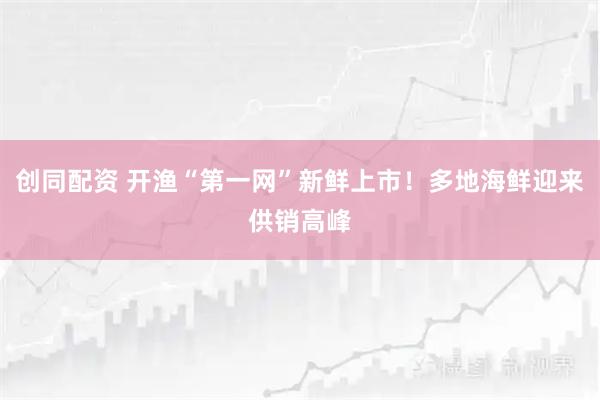 创同配资 开渔“第一网”新鲜上市！多地海鲜迎来供销高峰