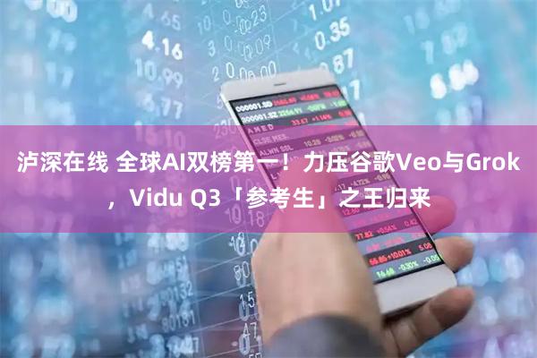 泸深在线 全球AI双榜第一！力压谷歌Veo与Grok，Vidu Q3「参考生」之王归来