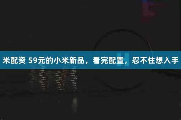 米配资 59元的小米新品，看完配置，忍不住想入手